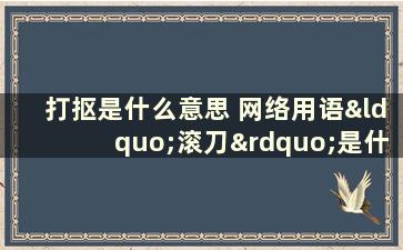 打抠是什么意思 网络用语“滚刀”是什么意思